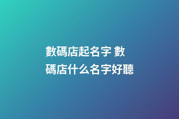 數碼店起名字 數碼店什么名字好聽-第1張-店鋪起名-玄機派